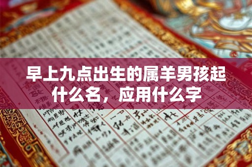 早上九点出生的属羊男孩起什么名，应用什么字