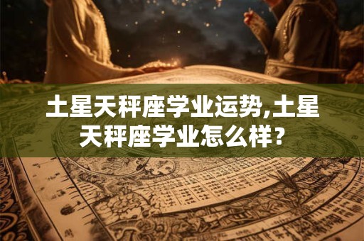 土星天秤座学业运势,土星天秤座学业怎么样？