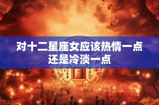 对十二星座女应该热情一点还是冷淡一点