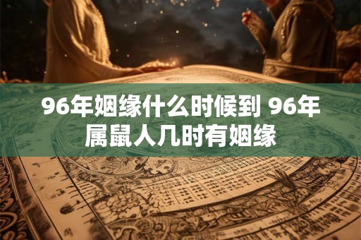 96年姻缘什么时候到 96年属鼠人几时有姻缘 96年姻缘什么时候到 96年属鼠人几时有姻缘