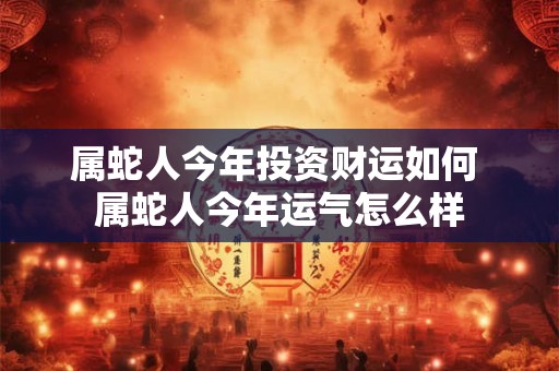 属蛇人今年投资财运如何 属蛇人今年运气怎么样