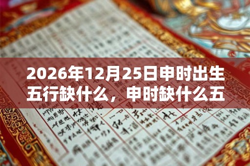 2026年12月25日申时出生五行缺什么，申时缺什么五行