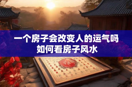 一个房子会改变人的运气吗 如何看房子风水 一个房子会改变人的运气吗 如何看房子风水