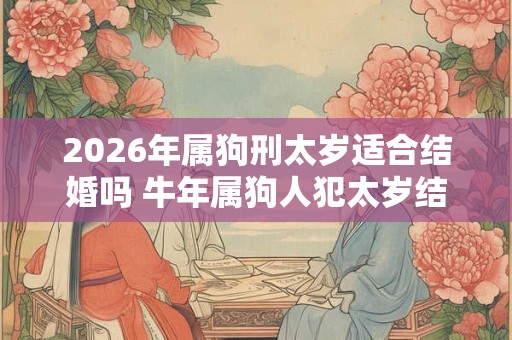 2026年属狗刑太岁适合结婚吗 牛年属狗人犯太岁结婚好不好