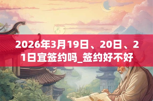 2026年3月19日、20日、21日宜签约吗_签约好不好