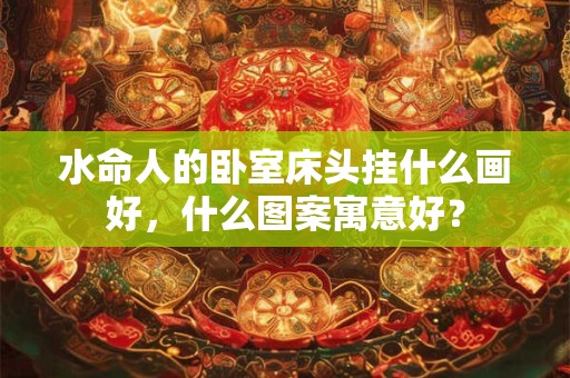 水命人的卧室床头挂什么画好，什么图案寓意好？