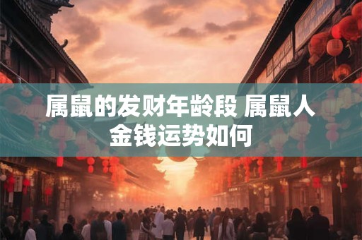 属鼠的发财年龄段 属鼠人金钱运势如何