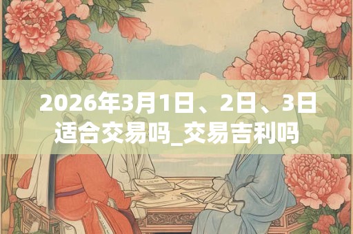 2026年3月1日、2日、3日适合交易吗_交易吉利吗