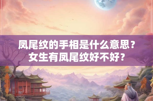 凤尾纹的手相是什么意思？女生有凤尾纹好不好？