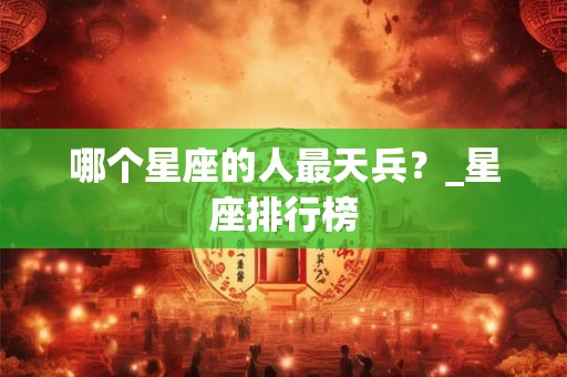 哪个星座的人最天兵？_星座排行榜