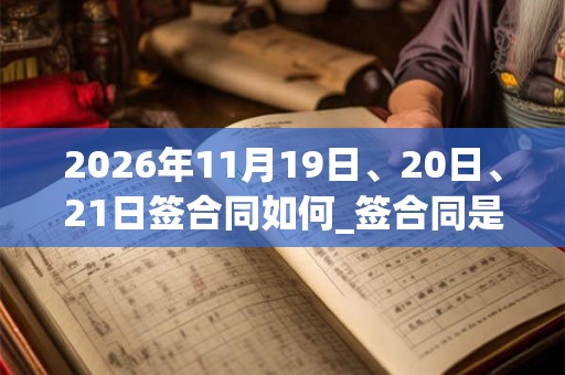 2026年11月19日、20日、21日签合同如何_签合同是吉日吗