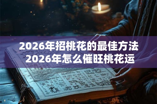 2026年招桃花的最佳方法 2026年怎么催旺桃花运
