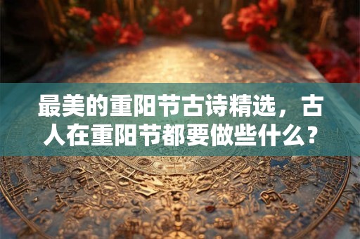 最美的重阳节古诗精选，古人在重阳节都要做些什么？