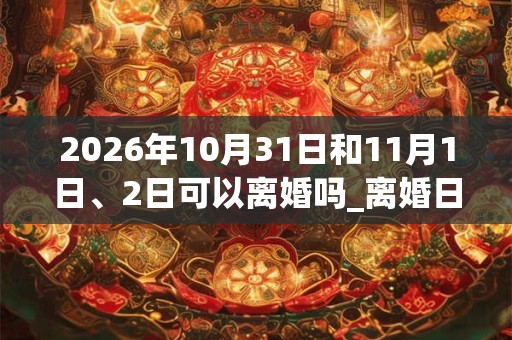 2026年10月31日和11月1日、2日可以离婚吗_离婚日子好吗