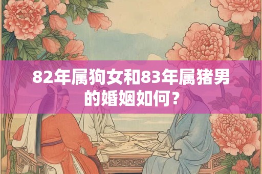 82年属狗女和83年属猪男的婚姻如何？