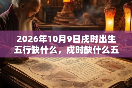 2026年10月9日戌时出生五行缺什么，戌时缺什么五行