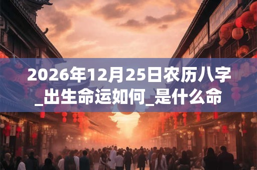 2026年12月25日农历八字_出生命运如何_是什么命 2026年12月25日农历八字_出生命运如何_是什么命