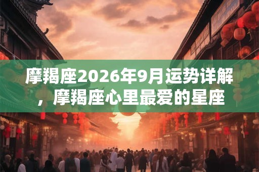 摩羯座2026年9月运势详解，摩羯座心里最爱的星座