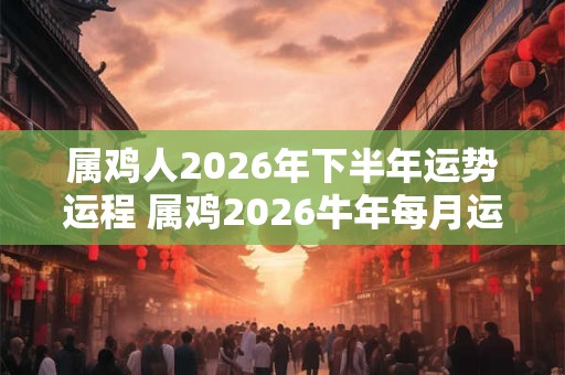 属鸡人2026年下半年运势运程 属鸡2026牛年每月运程详解