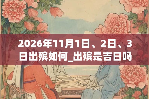 2026年11月1日、2日、3日出殡如何_出殡是吉日吗 2026年11月1日、2日、3日出殡如何_出殡是吉日吗