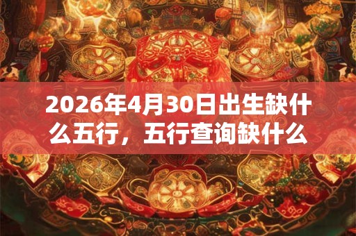 2026年4月30日出生缺什么五行，五行查询缺什么