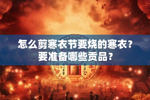 怎么剪寒衣节要烧的寒衣？要准备哪些贡品？