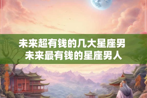 未来超有钱的几大星座男 未来最有钱的星座男人
