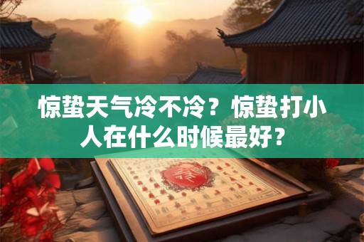 惊蛰天气冷不冷？惊蛰打小人在什么时候最好？