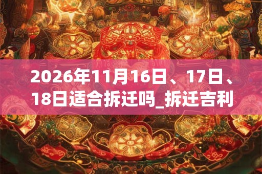 2026年11月16日、17日、18日适合拆迁吗_拆迁吉利吗