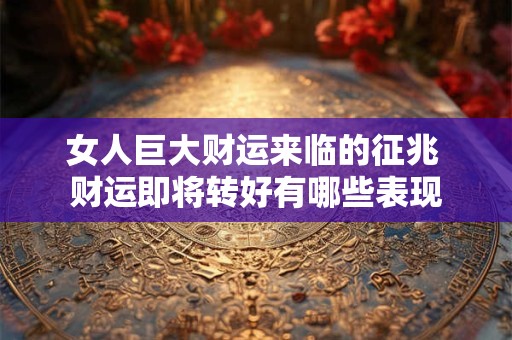 女人巨大财运来临的征兆 财运即将转好有哪些表现