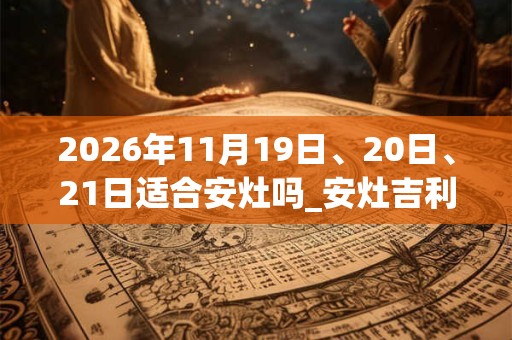 2026年11月19日、20日、21日适合安灶吗_安灶吉利吗