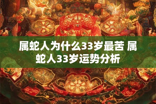 属蛇人为什么33岁最苦 属蛇人33岁运势分析 属蛇人为什么33岁最苦 属蛇人33岁运势分析