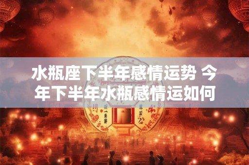 水瓶座下半年感情运势 今年下半年水瓶感情运如何