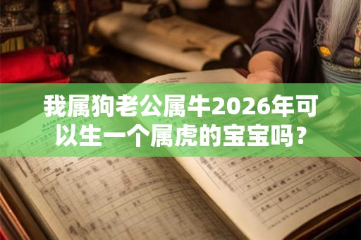 我属狗老公属牛2026年可以生一个属虎的宝宝吗？