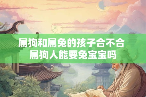 属狗和属兔的孩子合不合 属狗人能要兔宝宝吗