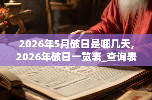 2026年5月破日是哪几天,2026年破日一览表_查询表