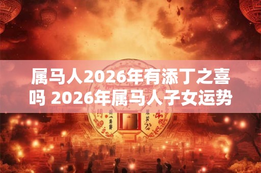 属马人2026年有添丁之喜吗 2026年属马人子女运势