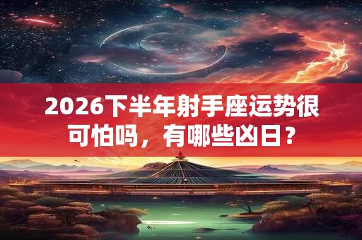 2026下半年射手座运势很可怕吗，有哪些凶日？