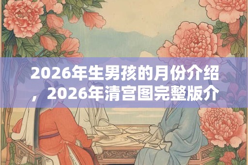 2026年生男孩的月份介绍，2026年清宫图完整版介绍！
