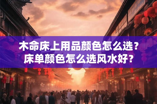 木命床上用品颜色怎么选？床单颜色怎么选风水好？
