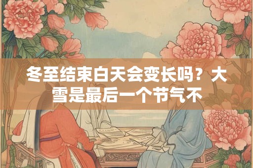 冬至结束白天会变长吗?大雪是最后一个节气不 冬至结束白天会变长吗?大雪是最后一个节气不