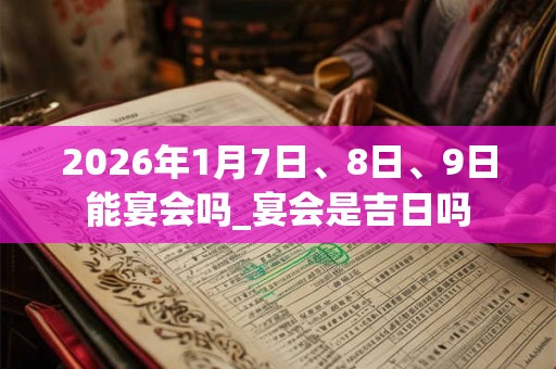 2026年1月7日、8日、9日能宴会吗_宴会是吉日吗 2026年1月7日、8日、9日能宴会吗_宴会是吉日吗