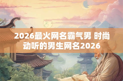 2026最火网名霸气男 时尚动听的男生网名2026 2026最火网名霸气男 时尚动听的男生网名2026