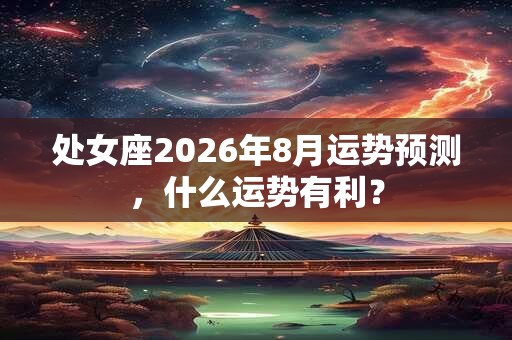 处女座2026年8月运势预测，什么运势有利？