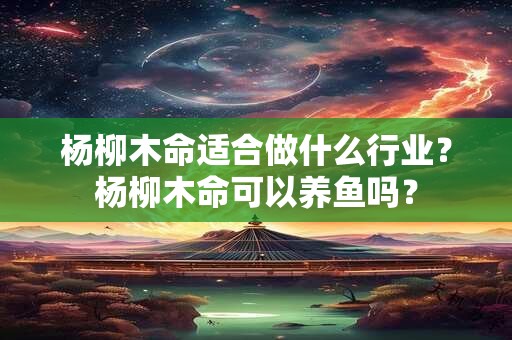 杨柳木命适合做什么行业？杨柳木命可以养鱼吗？
