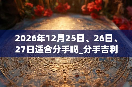 2026年12月25日、26日、27日适合分手吗_分手吉利吗