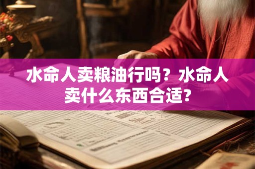 水命人卖粮油行吗？水命人卖什么东西合适？