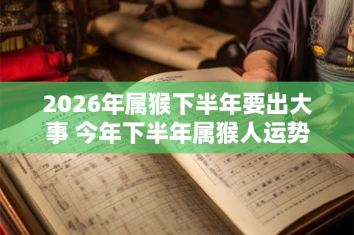 2026年属猴下半年要出大事 今年下半年属猴人运势