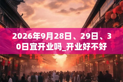 2026年9月28日、29日、30日宜开业吗_开业好不好