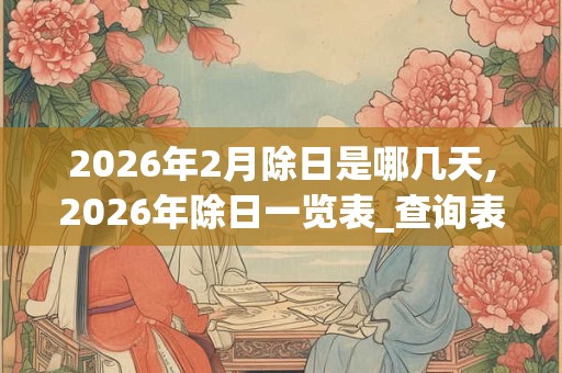 2026年2月除日是哪几天,2026年除日一览表_查询表 2026年2月除日是哪几天,2026年除日一览表_查询表